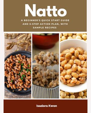 Natto A Beginner’s Quick Start Guide and 5-Step Action Plan, With Sample Recipes【電子書籍】[ Is..