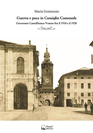 Guerra e pace in Consiglio Comunale Governare Castelfranco Veneto tra il 1910 e il 1920