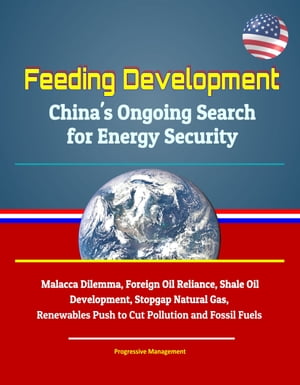 Feeding Development: China's Ongoing Search for Energy Security - Malacca Dilemma, Foreign Oil Reliance, Shale Oil Development, Stopgap Natural Gas, Renewables Push to Cut Pollution and Fossil Fuels