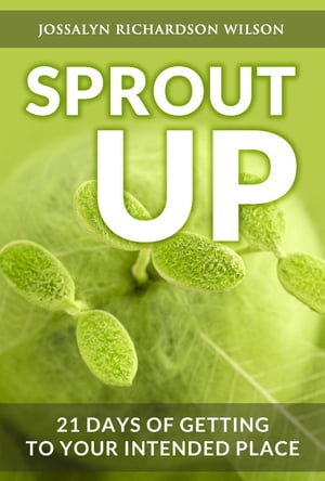 Sprout Up 21 Days of Getting to Your Intended Place【電子書籍】 Jossalyn R Wilson