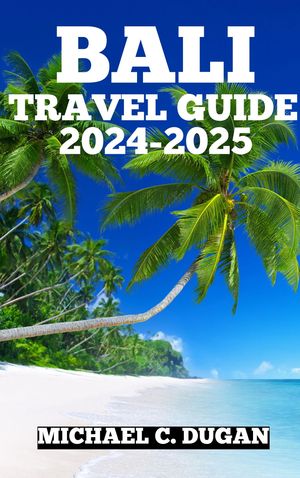 BALI TRAVEL GUIDE 2024-2025 Your Solo, Family An