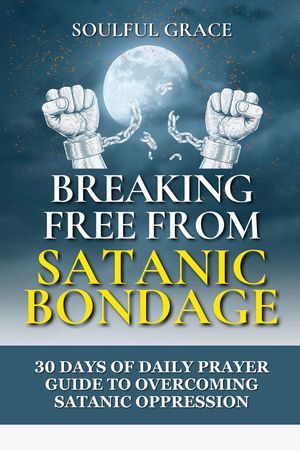 Breaking Free from Satanic Bondage: 30 Days of Daily Prayer Guide to Overcoming Satanic Oppression