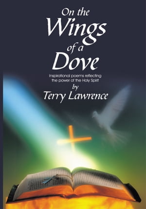 On the Wings of a Dove Inspirational Poems Reflecting the Power of the Holy Spirit【電子書籍】[ Terry Lawrence ]