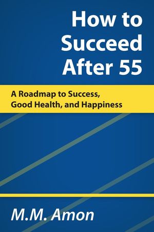 How to Succeed After 55: A Roadmap to Success, Good Health, and Happiness