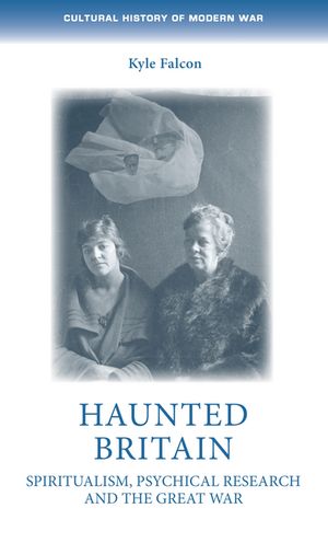 Haunted Britain Spiritualism, psychical research and the Great War【電子書籍】[ Kyle Falcon ]