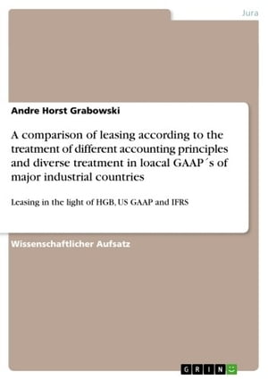 A comparison of leasing according to the treatment of different accounting principles and diverse treatment in loacal GAAP´s of major industrial countries Leasing in the light of HGB, US GAAP and IFRS