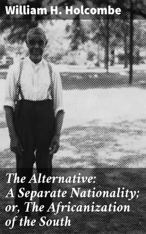 The Alternative: A Separate Nationality or, The Africanization of the South【電子書籍】 William H. Holcombe