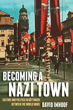 Becoming a Nazi Town Culture and Politics in G ttingen between the World Wars【電子書籍】 David Imhoof