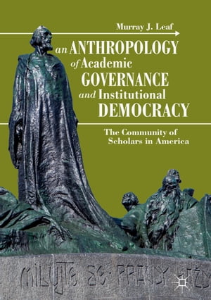 An Anthropology of Academic Governance and Institutional Democracy The Community of Scholars in America【電子書籍】 Murray J. Leaf