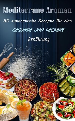 Mediterrane Aromen: 50 authentische Rezepte für eine gesunde und leckere Ernährung