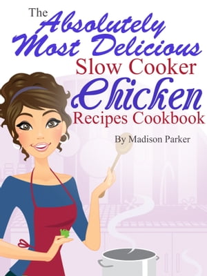 The Absolutely Most Delicious Slow Cooker Chicken Recipes Cookbook