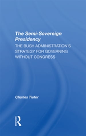 The Semi-sovereign Presidency The Bush Administration's Strategy For Governing Without CongressŻҽҡ[ Charles Tiefer ]