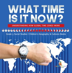 What Time is It Now? : Understanding How Global Time Zones Work | Grade 5 Social Studies | Children's Geography & Cultures Books