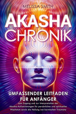 Akasha-Chronik: Umfassender Leitfaden für Anfänger zum Zugang und zur Interpretation der Akasha-Aufzeichnungen für persönliches und spirituelles Wachstum sowie die Heilung von karmischen Traumata