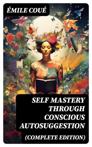 SELF MASTERY THROUGH CONSCIOUS AUTOSUGGESTION (Complete Edition) Thoughts and Precepts, Observations on What Autosuggestion Can Do & Education As It Ought To Be