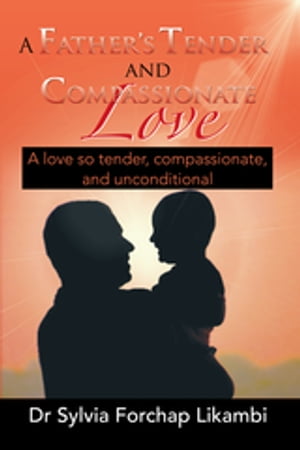 A Father's Tender and Compassionate Love A Love so Tender, Compassionate, and UnconditionalŻҽҡ[ Dr Sylvia Forchap Likambi ]