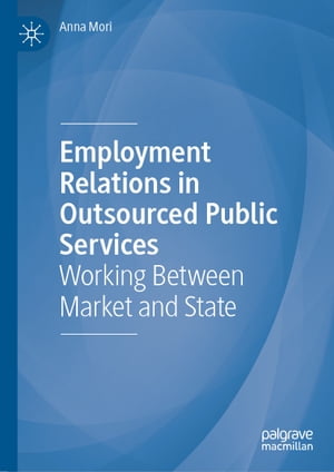 Employment Relations in Outsourced Public Services Working Between Market and State【電子書籍】 Anna Mori