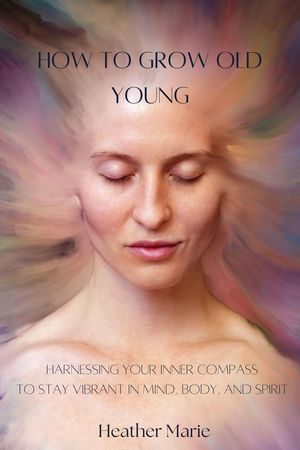 How to Grow Old Young: Harnessing your inner compass to stay vibrant i...