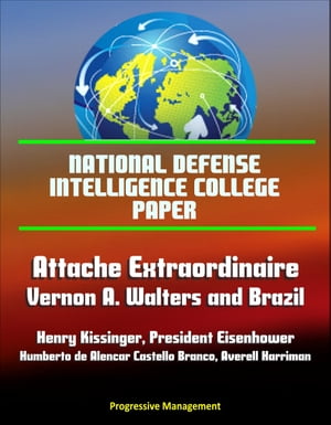 National Defense Intelligence College Paper: Attache Extraordinaire: Vernon A. Walters and Brazil - Henry Kissinger, President Eisenhower, Humberto de Alencar Castello Branco, Averell Harriman