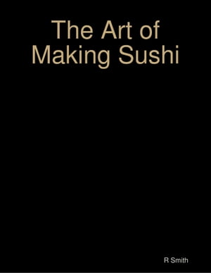 The Art of Making Sushi【電子書籍】[ R Smi
