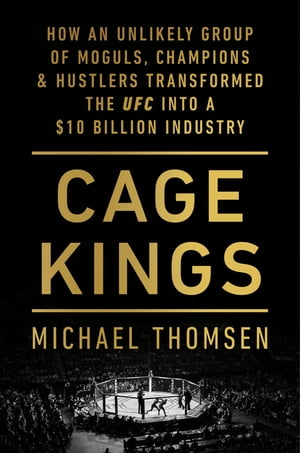 Cage Kings How an Unlikely Group of Moguls, Champions and Hustlers Transformed the UFC into a $10 Billion Industry