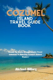 COZUMEL ISLAND TRAVEL GUIDE BOOK Beyond The Beach, A Comprehensive Travel Guidebook To Unlocking Cozumel's Natural Wonders【電子書籍】[ Michael Hillary ]