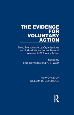 The Evidence for Voluntary Action (Works of William H. Beveridge) Being Memoranda by Organisations and Individuals and other Material Relevant to Voluntary Action