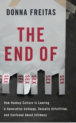 The End of Sex How Hookup Culture is Leaving a Generation Unhappy, Sexually Unfulfilled, and Confused About Intimacy【電子書籍】[ Donna Freitas ]