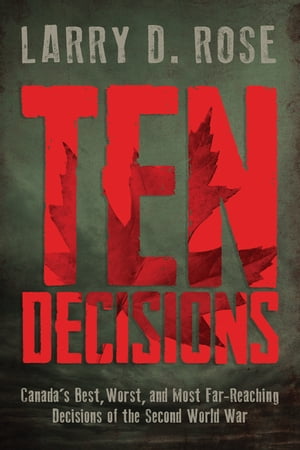 Ten Decisions Canada’s Best, Worst, and Most Far-Reaching Decisions of the Second World War