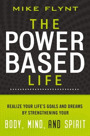 The Power-Based Life Realize Your Life 039 s Goals and Dreams by Strengthening Your Body, Mind, and Spirit【電子書籍】 Mike Flynt