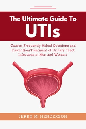 THE ULTIMATE GUIDE TO UTIs Causes, Frequently Asked Questions and Prevention/Treatments of Urinary Tract Infections in Men and Women【電子書籍】[ Jerry M. Henderson ]
