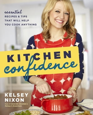 Kitchen Confidence Essential Recipes and Tips That Will Help You Cook Anything: A Cookbook【電子書籍】[ Kelsey Nixon ]