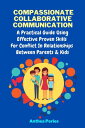 Compassionate Collaborative Communication: How To Communicate Peacefully In A Nonviolent Way A Practical Guide Using Effective Proven Skills For Conflict In Relationships Between Parents & Kids Parenting