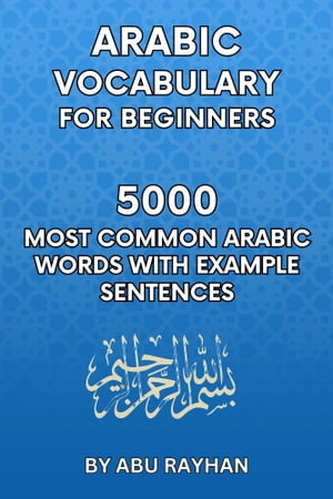 Arabic Vocabulary for Beginners 5000 Most Common Arabic Words with Example Sentences【電子書籍】 Abu Rayhan