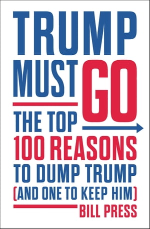 Trump Must Go The Top 100 Reasons to Dump Trump (and One to Keep Him)