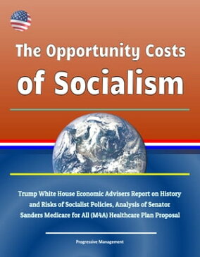 The Opportunity Costs of Socialism: Trump White House Economic Advisers Report on History and Risks of Socialist Policies, Analysis of Senator Sanders Medicare for All (M4A) Healthcare Plan Proposal【電子書籍】[ Progressive Management ]