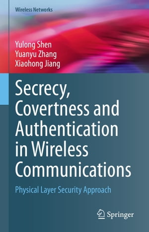 Secrecy, Covertness and Authentication in Wireless Communications Physical Layer Security Approach【電子書籍】 Yulong Shen