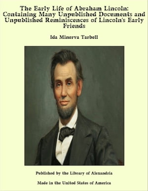 The Early Life of Abraham Lincoln: Containing Many Unpublished Documents and Unpublished Reminiscences of Lincoln's Early Friends