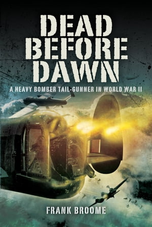 Dead Before Dawn A Heavy Bomber Tail-gunner in World War II【電子書籍】[ Frank Broome ]