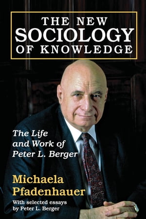 The New Sociology of Knowledge The Life and Work of Peter L. Berger【電子書籍】 Michaela Pfadenhauer