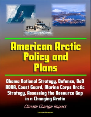 American Arctic Policy and Plans: Obama National Strategy, Defense, DoD, NOAA, Coast Guard, Marine Corps Arctic Strategy, Assessing the Resource Gap in a Changing Arctic, Climate Change Impact