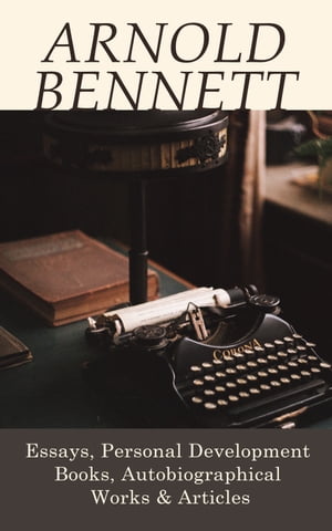 Arnold Bennett: Essays, Personal Development Books, Autobiographical Works & Articles How to Live on 24 Hours a Day, Mental Efficiency, Self and Self-Management, The Human Machine, The Reasonable Life【電子書籍】[ Arnold Bennett ]