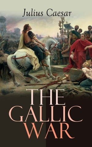 The Gallic War Historical Account of Julius Caesar's Military Campaign in Celtic Gaul