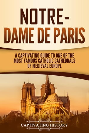 Notre-Dame de Paris: A Captivating Guide to One of the Most Famous Catholic Cathedrals of Medieval Europe