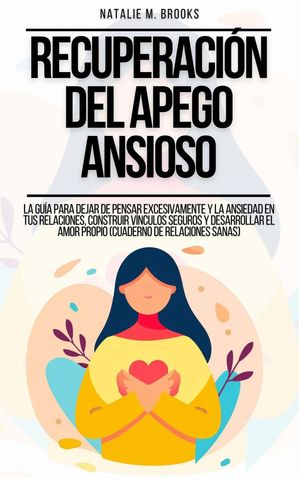 Recuperación del Apego Ansioso: La Guía Para Dejar De Pensar Excesivamente Y La Ansiedad En Tus Relaciones, Construir Vínculos Seguros Y Desarrollar El Amor Propio (Cuaderno de Relaciones Sanas)