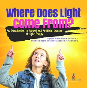 Where Does Light Come From? : An Introduction to Natural and Artificial Sources of Light Energy | Physical Science Book for Grade 1| Children’s Books on Science, Nature & How It Works