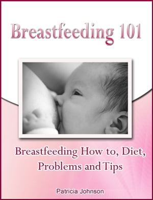 Breastfeeding 101: Breastfeeding How to, Diet, Problems and Tips【電子書籍】[ Patricia Johnson ]