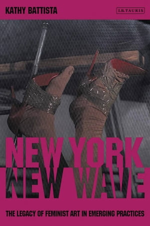 New York New Wave The Legacy of Feminist Art in Emerging PracticeŻҽҡ[ Kathy Battista ]