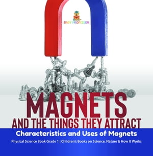 Magnets and the Things They Attract : Characteristics and Uses of Magnets | Physical Science Book Grade 1 | Children’s Books on Science, Nature & How It Works