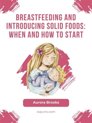 Breastfeeding and introducing solid foods: When and how to start